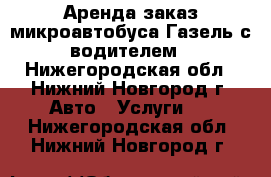 Аренда заказ микроавтобуса Газель с водителем - Нижегородская обл., Нижний Новгород г. Авто » Услуги   . Нижегородская обл.,Нижний Новгород г.
